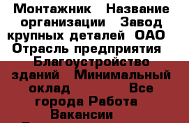 Монтажник › Название организации ­ Завод крупных деталей, ОАО › Отрасль предприятия ­ Благоустройство зданий › Минимальный оклад ­ 25 000 - Все города Работа » Вакансии   . Башкортостан респ.